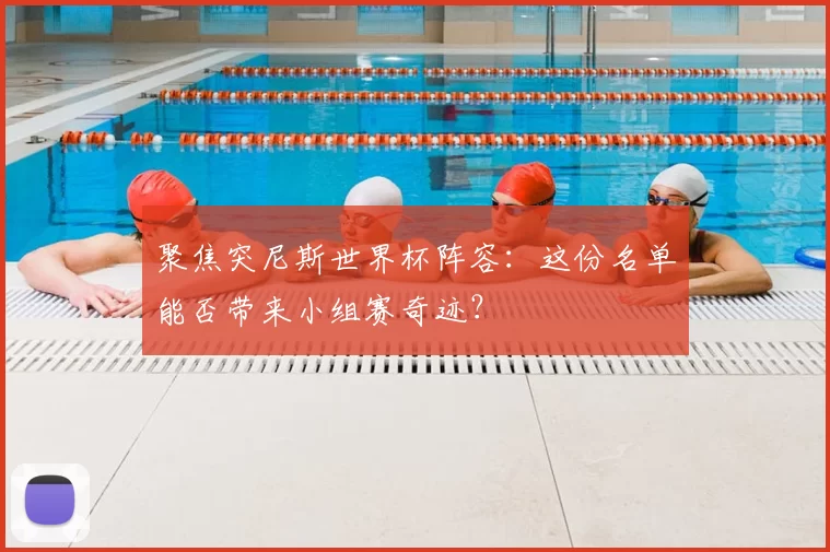 聚焦突尼斯世界杯阵容:这份名单能否带来小组赛奇迹?