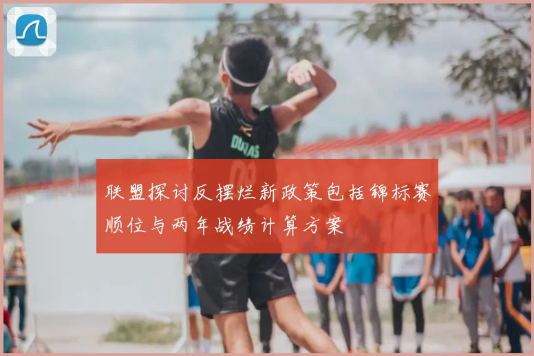 联盟探讨反摆烂新政策包括锦标赛顺位与两年战绩计算方案