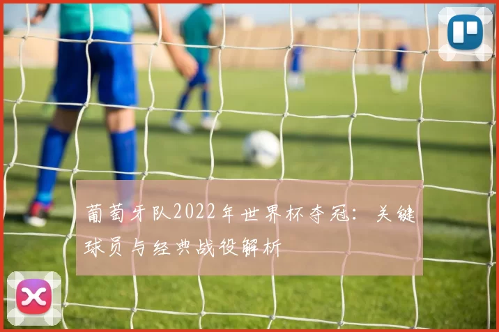 葡萄牙队2022年世界杯夺冠:关键球员与经典战役解析
