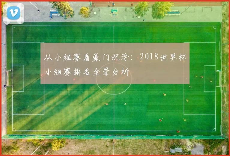 从小组赛看豪门沉浮:2018世界杯小组赛排名全景分析