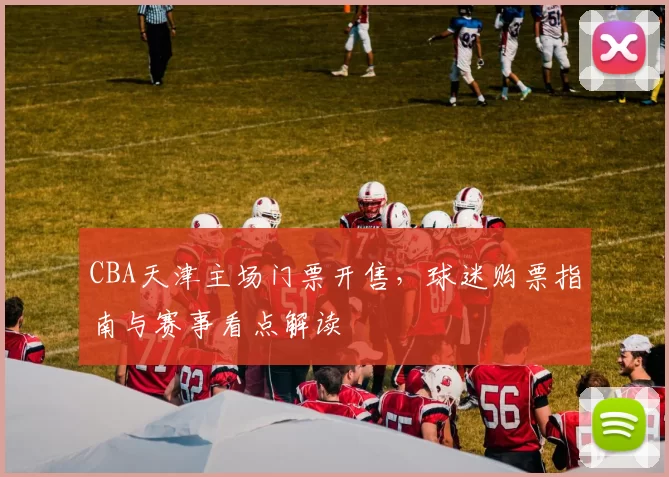 CBA天津主场门票开售，球迷购票指南与赛事看点解读