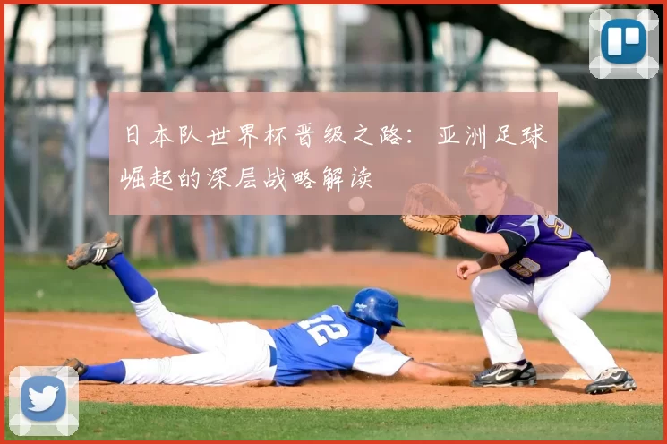 日本队世界杯晋级之路:亚洲足球崛起的深层战略解读
