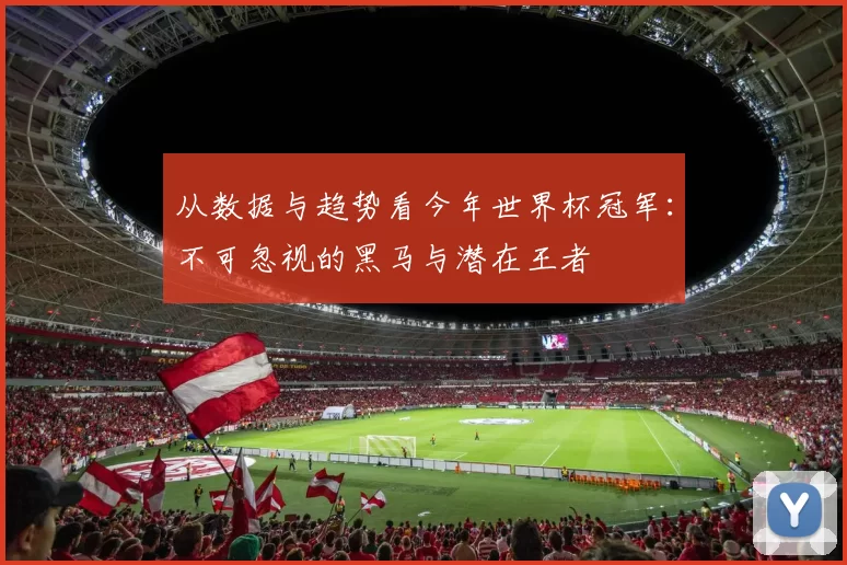 从数据与趋势看今年世界杯冠军:不可忽视的黑马与潜在王者