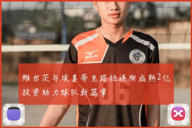 维尔茨与埃基蒂克搭档逐渐成熟2亿投资助力球队新篇章