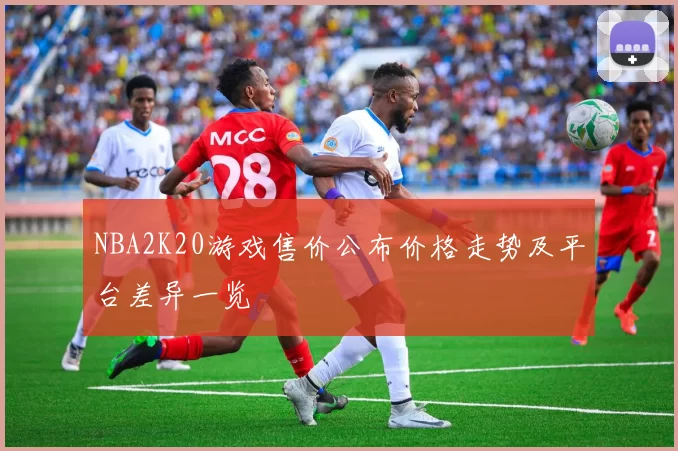 NBA2K20游戏售价公布价格走势及平台差异一览