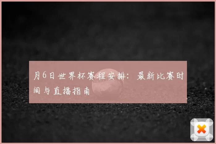 月6日世界杯赛程安排：最新比赛时间与直播指南