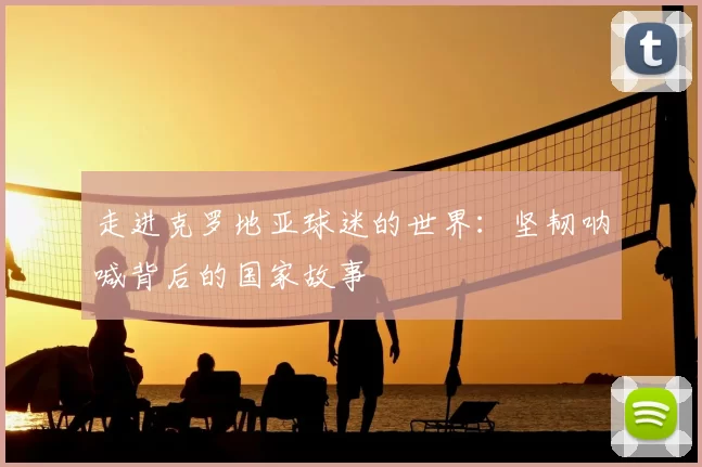 走进克罗地亚球迷的世界:坚韧呐喊背后的国家故事