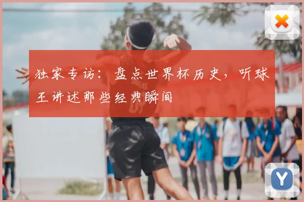 独家专访:盘点世界杯历史,听球王讲述那些经典瞬间