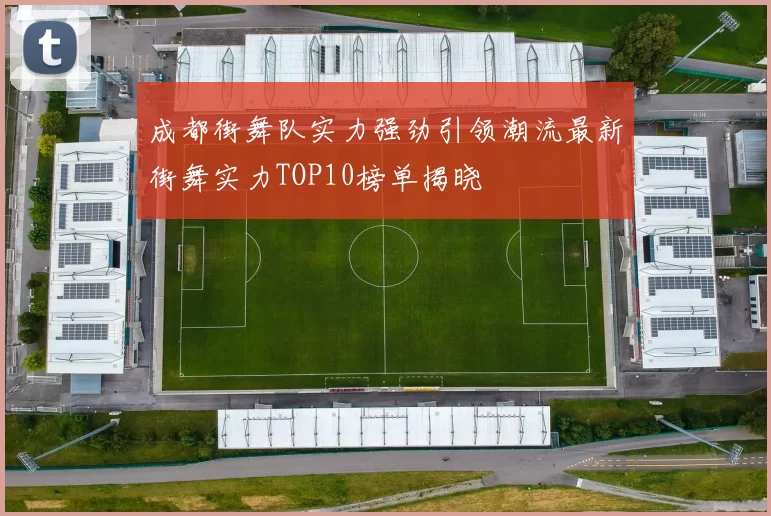 成都街舞队实力强劲引领潮流最新街舞实力TOP10榜单揭晓