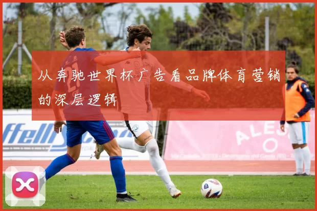 从奔驰世界杯广告看品牌体育营销的深层逻辑