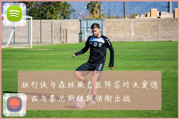 独行侠与森林狼首发阵容对决爱德华兹与泰厄斯琼斯领衔出战
