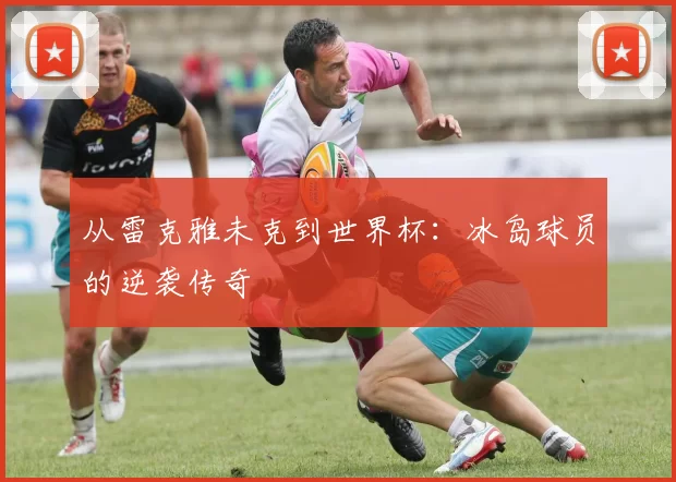 从雷克雅未克到世界杯：冰岛球员的逆袭传奇