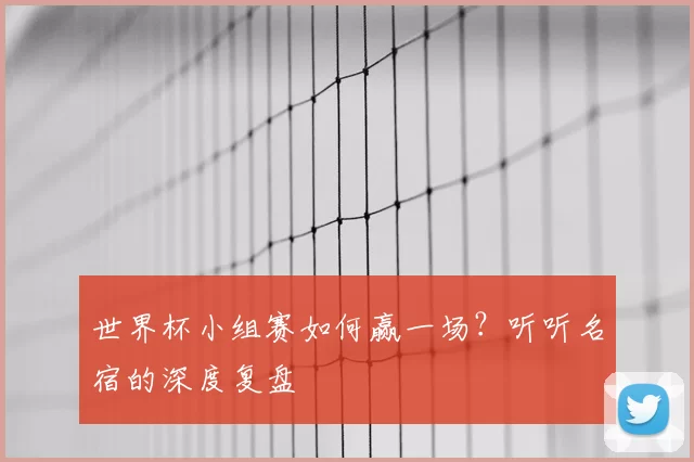 世界杯小组赛如何赢一场？听听名宿的深度复盘