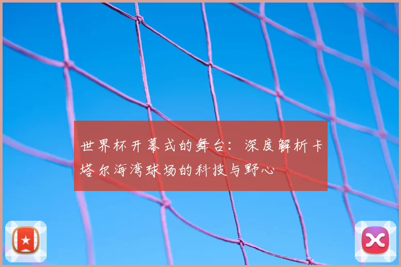 世界杯开幕式的舞台:深度解析卡塔尔海湾球场的科技与野心
