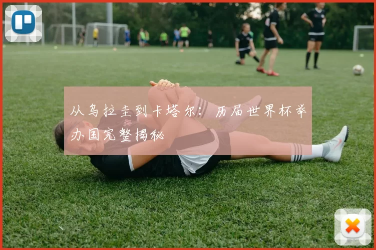 从乌拉圭到卡塔尔：历届世界杯举办国完整揭秘