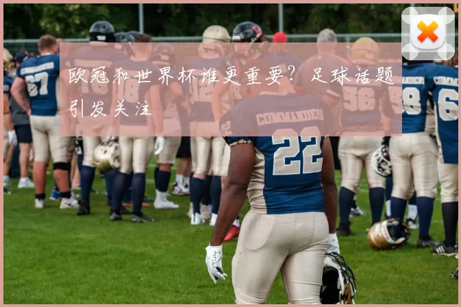 欧冠和世界杯谁更重要?足球话题引发关注