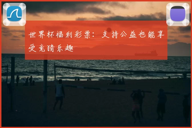 世界杯福利彩票:支持公益也能享受竞猜乐趣