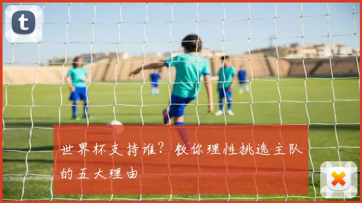 世界杯支持谁?教你理性挑选主队的五大理由