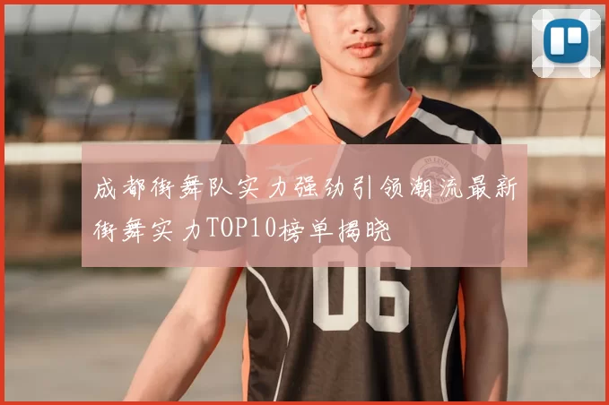 成都街舞队实力强劲引领潮流最新街舞实力TOP10榜单揭晓