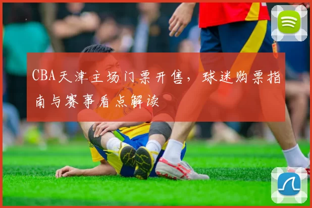CBA天津主场门票开售,球迷购票指南与赛事看点解读