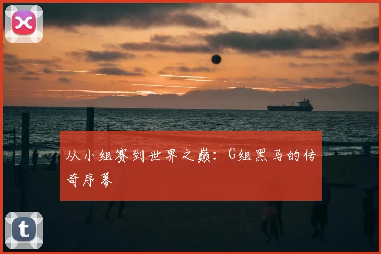 从小组赛到世界之巅:G组黑马的传奇序幕