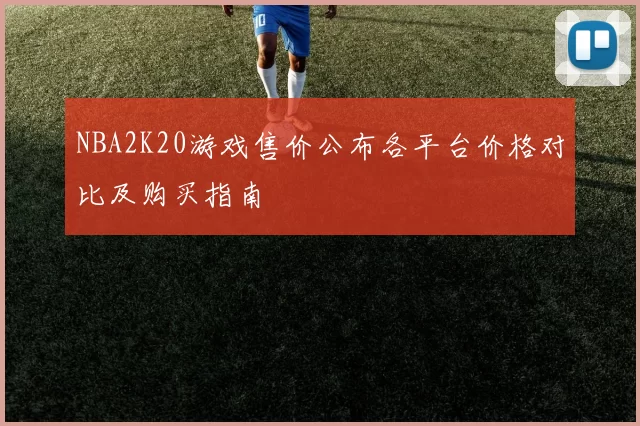 NBA2K20游戏售价公布各平台价格对比及购买指南
