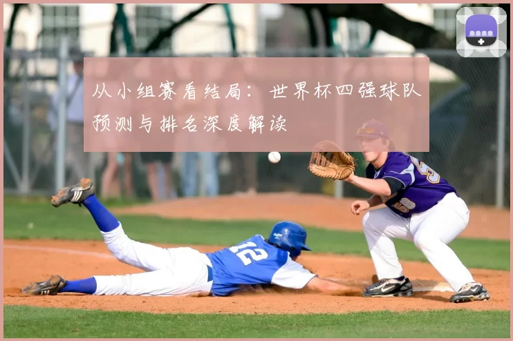 从小组赛看结局：世界杯四强球队预测与排名深度解读