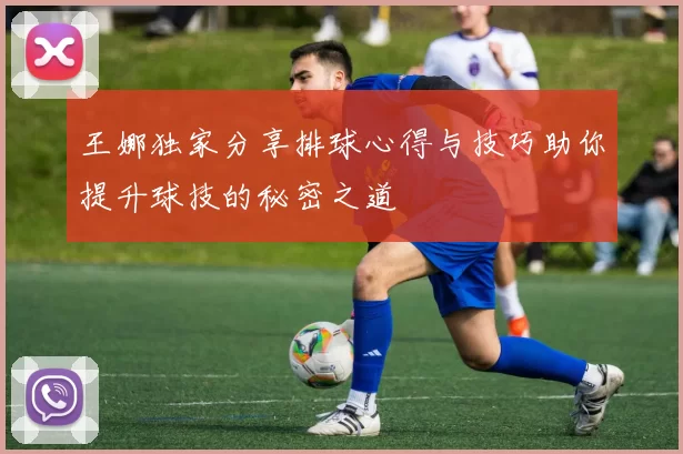 王娜独家分享排球心得与技巧助你提升球技的秘密之道