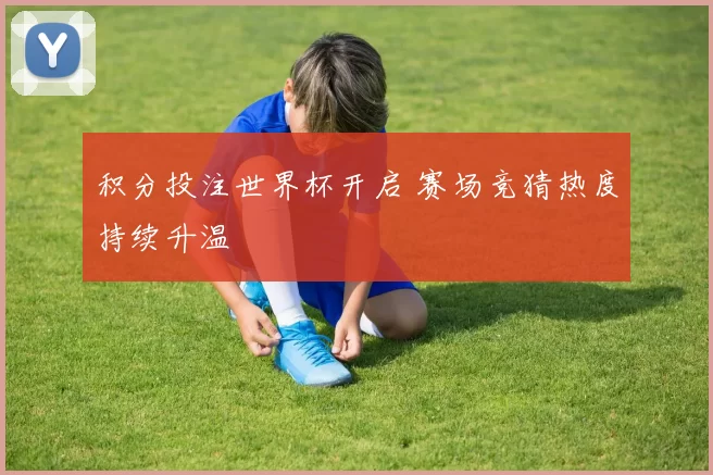 积分投注世界杯开启 赛场竞猜热度持续升温