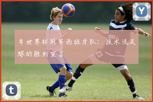 年世界杯冠军西班牙队:技术流足球的胜利宣言
