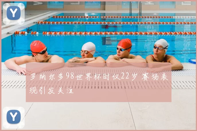 罗纳尔多98世界杯时仅22岁 赛场表现引发关注