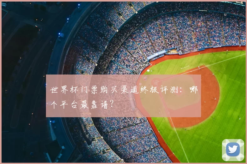 世界杯门票购买渠道终极评测：哪个平台最靠谱？
