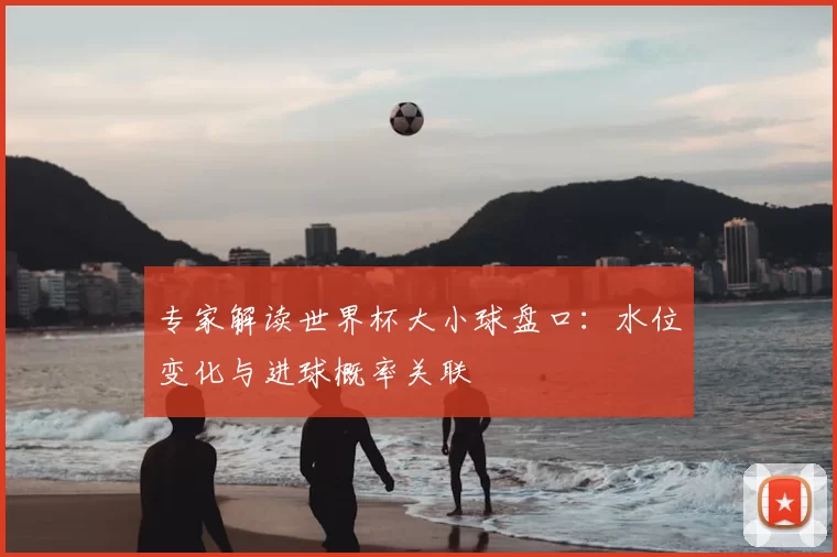 专家解读世界杯大小球盘口:水位变化与进球概率关联