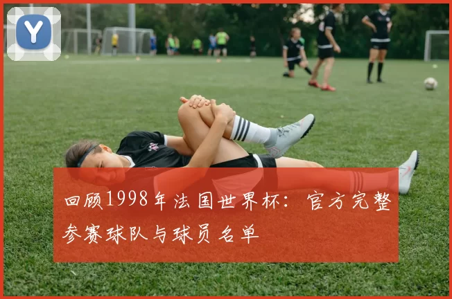 回顾1998年法国世界杯：官方完整参赛球队与球员名单