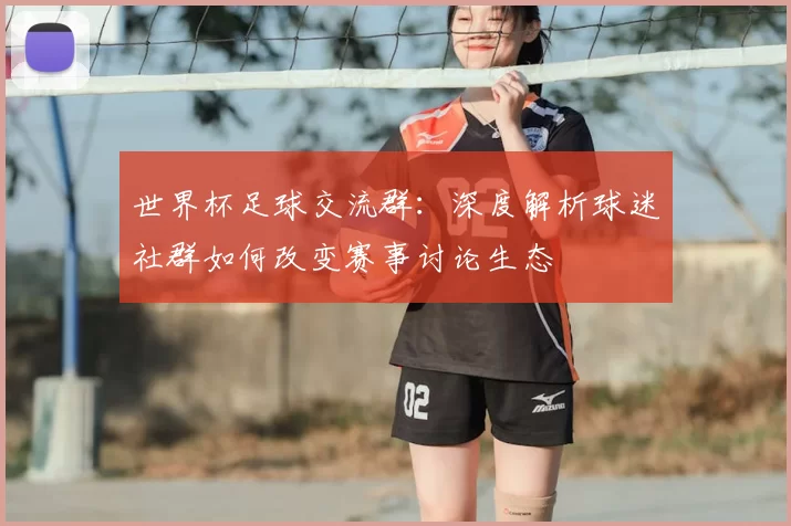世界杯足球交流群:深度解析球迷社群如何改变赛事讨论生态