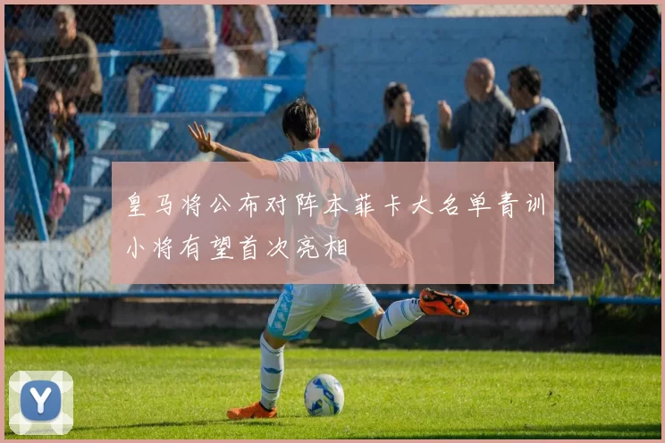皇马将公布对阵本菲卡大名单青训小将有望首次亮相