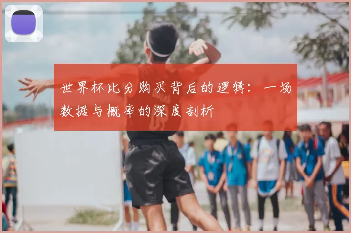 世界杯比分购买背后的逻辑:一场数据与概率的深度剖析