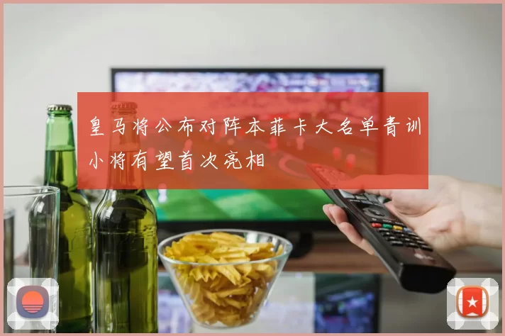 皇马将公布对阵本菲卡大名单青训小将有望首次亮相