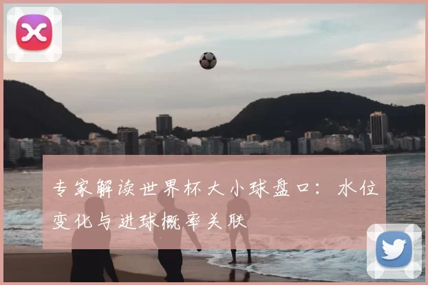 专家解读世界杯大小球盘口：水位变化与进球概率关联