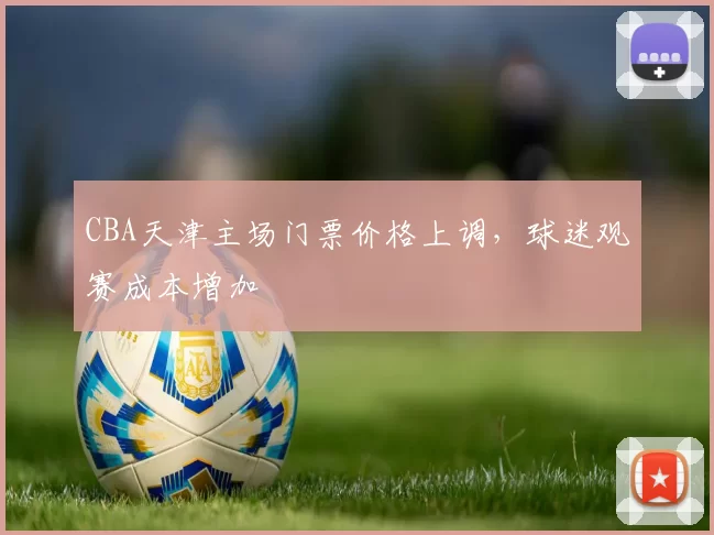 CBA天津主场门票价格上调，球迷观赛成本增加