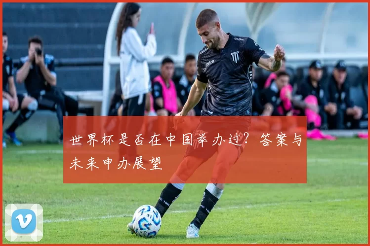 世界杯是否在中国举办过？答案与未来申办展望