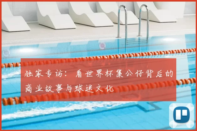 独家专访:看世界杯集公仔背后的商业故事与球迷文化