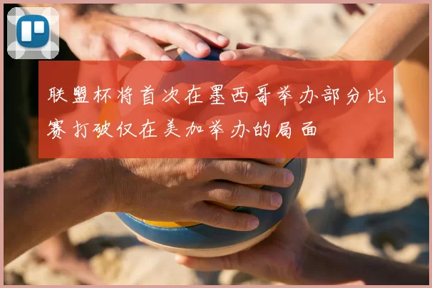 联盟杯将首次在墨西哥举办部分比赛打破仅在美加举办的局面