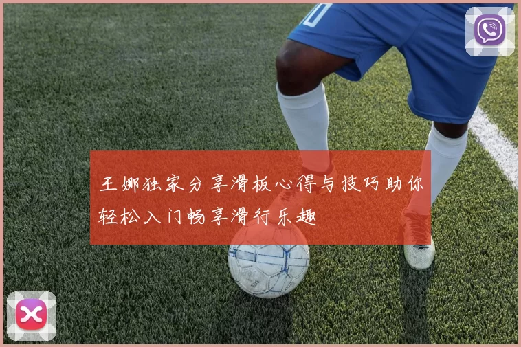 王娜独家分享滑板心得与技巧助你轻松入门畅享滑行乐趣