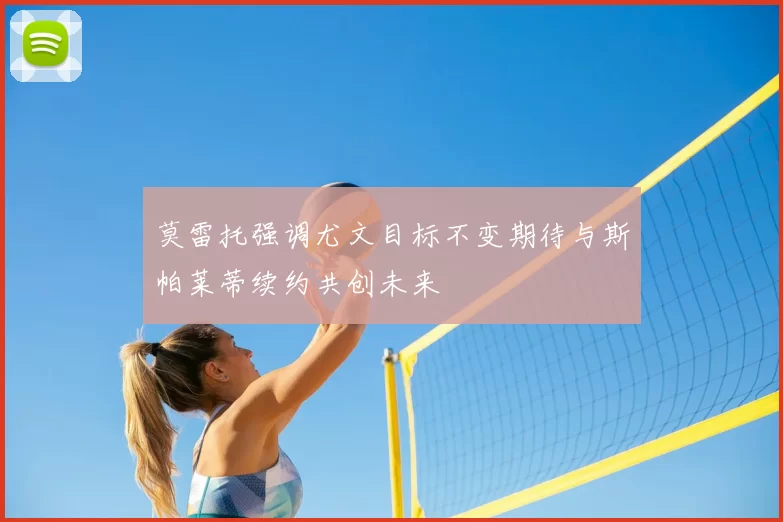 莫雷托强调尤文目标不变期待与斯帕莱蒂续约共创未来