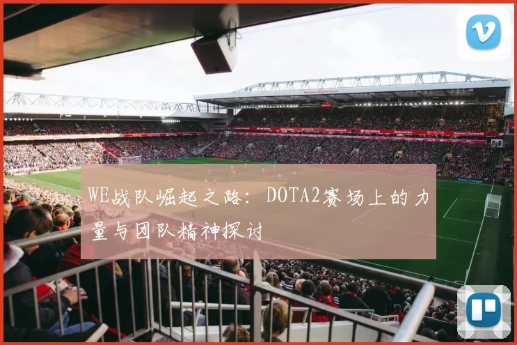 WE战队崛起之路:DOTA2赛场上的力量与团队精神探讨