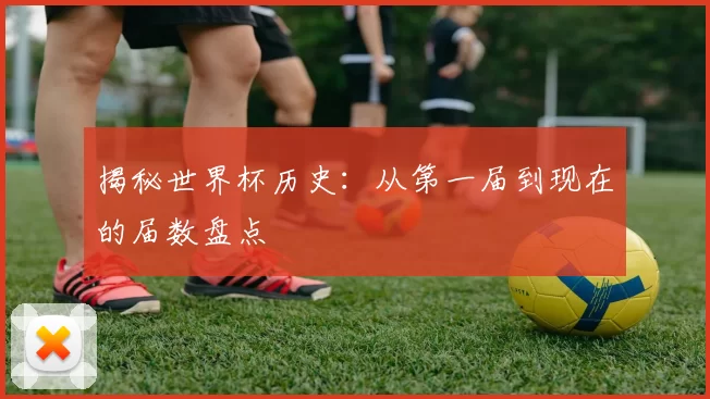 揭秘世界杯历史:从第一届到现在的届数盘点