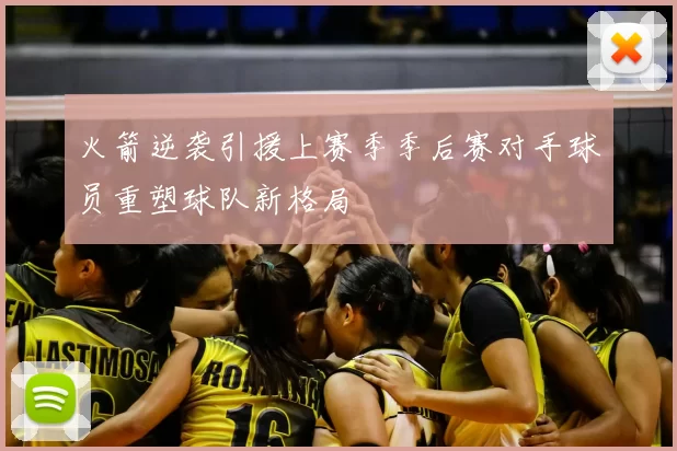 火箭逆袭引援上赛季季后赛对手球员重塑球队新格局