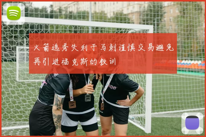 火箭选秀失利于马刺谨慎交易避免再引进福克斯的教训