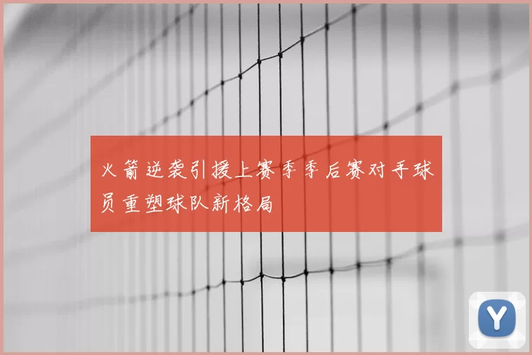 火箭逆袭引援上赛季季后赛对手球员重塑球队新格局